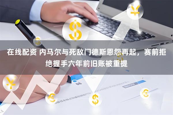 在线配资 内马尔与死敌门德斯恩怨再起，赛前拒绝握手六年前旧账被重提