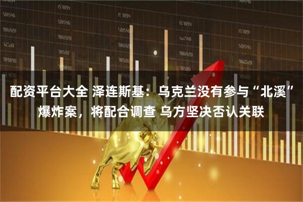 配资平台大全 泽连斯基：乌克兰没有参与“北溪”爆炸案，将配合调查 乌方坚决否认关联