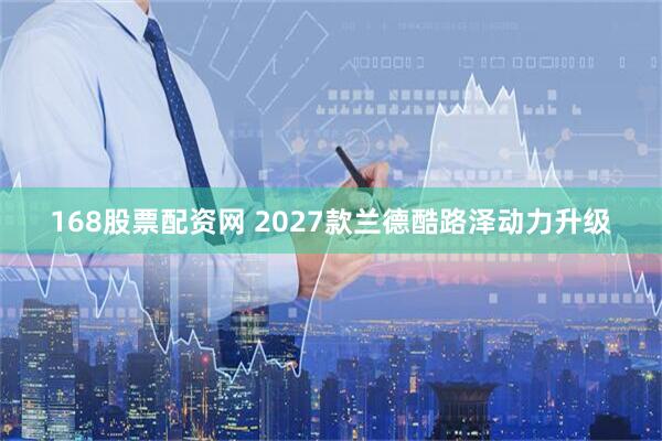 168股票配资网 2027款兰德酷路泽动力升级